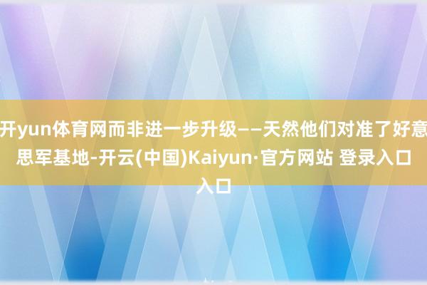 开yun体育网而非进一步升级——天然他们对准了好意思军基地-开云(中国)Kaiyun·官方网站 登录入口