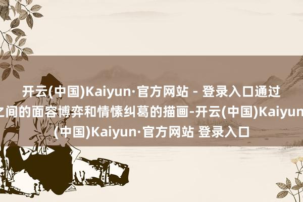 开云(中国)Kaiyun·官方网站 - 登录入口通过对苏文虚心池铁城之间的面容博弈和情愫纠葛的描画-开云(中国)Kaiyun·官方网站 登录入口