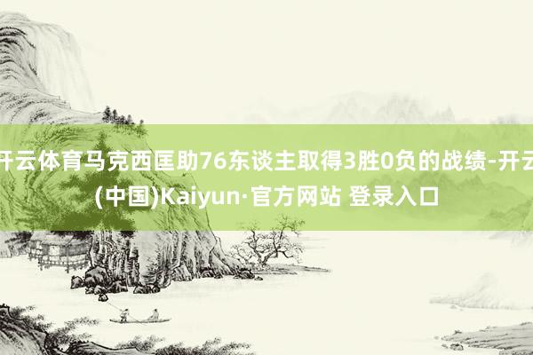 开云体育马克西匡助76东谈主取得3胜0负的战绩-开云(中国)Kaiyun·官方网站 登录入口