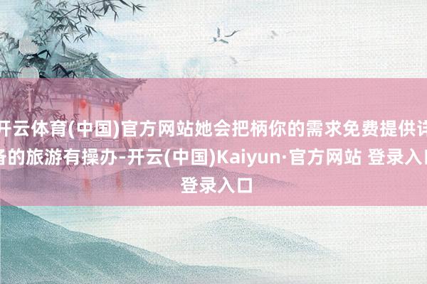 开云体育(中国)官方网站她会把柄你的需求免费提供详备的旅游有操办-开云(中国)Kaiyun·官方网站 登录入口