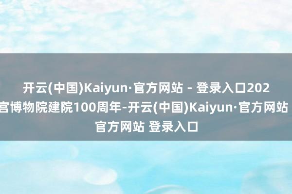 开云(中国)Kaiyun·官方网站 - 登录入口　　2025年是故宫博物院建院100周年-开云(中国)Kaiyun·官方网站 登录入口