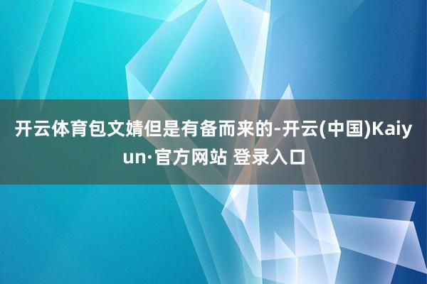 开云体育包文婧但是有备而来的-开云(中国)Kaiyun·官方网站 登录入口
