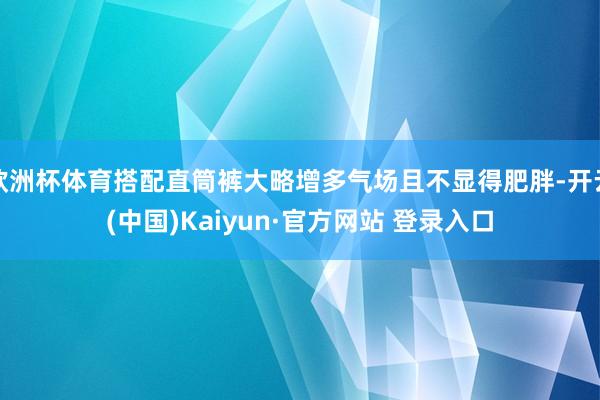 欧洲杯体育搭配直筒裤大略增多气场且不显得肥胖-开云(中国)Kaiyun·官方网站 登录入口
