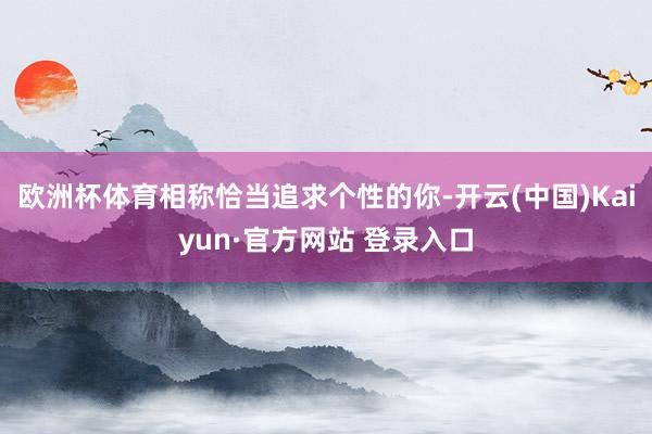 欧洲杯体育相称恰当追求个性的你-开云(中国)Kaiyun·官方网站 登录入口