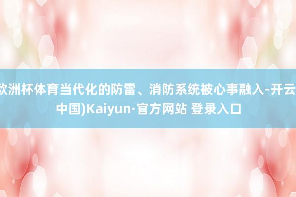 欧洲杯体育当代化的防雷、消防系统被心事融入-开云(中国)Kaiyun·官方网站 登录入口