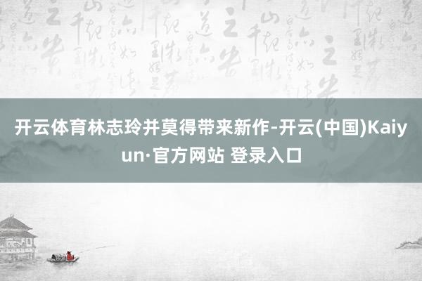 开云体育林志玲并莫得带来新作-开云(中国)Kaiyun·官方网站 登录入口