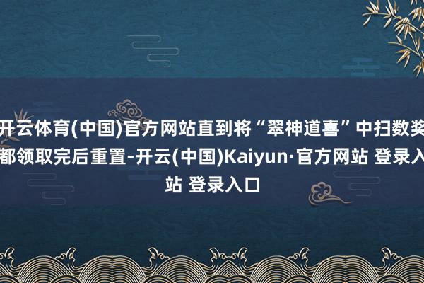 开云体育(中国)官方网站直到将“翠神道喜”中扫数奖励都领取完后重置-开云(中国)Kaiyun·官方网站 登录入口