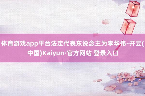 体育游戏app平台法定代表东说念主为李华伟-开云(中国)Kaiyun·官方网站 登录入口