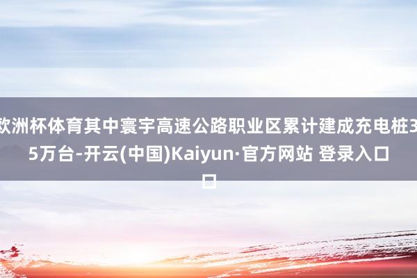 欧洲杯体育其中寰宇高速公路职业区累计建成充电桩3.5万台-开云(中国)Kaiyun·官方网站 登录入口