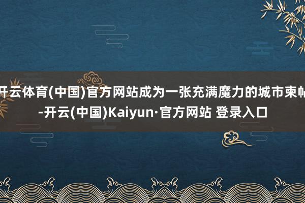 开云体育(中国)官方网站成为一张充满魔力的城市柬帖-开云(中国)Kaiyun·官方网站 登录入口