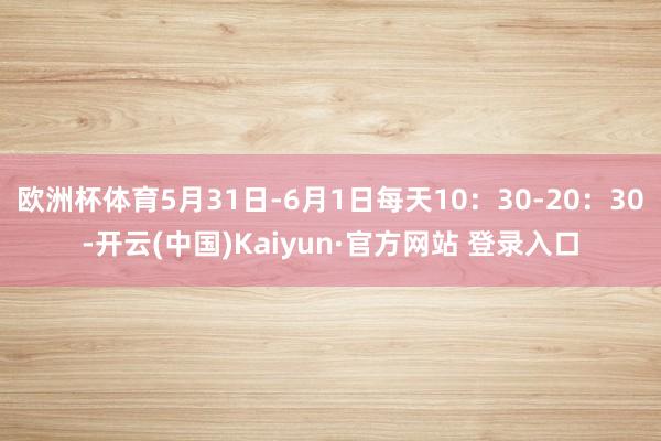欧洲杯体育5月31日-6月1日每天10：30-20：30-开云(中国)Kaiyun·官方网站 登录入口