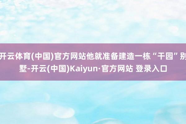 开云体育(中国)官方网站他就准备建造一栋“干园”别墅-开云(中国)Kaiyun·官方网站 登录入口