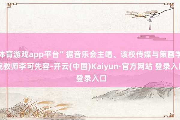 体育游戏app平台”据音乐会主唱、该校传媒与策画学院教师李可先容-开云(中国)Kaiyun·官方网站 登录入口