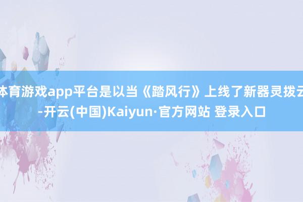 体育游戏app平台是以当《踏风行》上线了新器灵拨云-开云(中国)Kaiyun·官方网站 登录入口