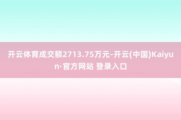 开云体育成交额2713.75万元-开云(中国)Kaiyun·官方网站 登录入口
