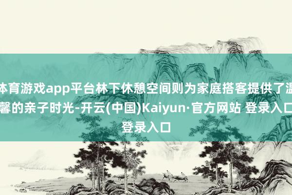 体育游戏app平台林下休憩空间则为家庭搭客提供了温馨的亲子时光-开云(中国)Kaiyun·官方网站 登录入口