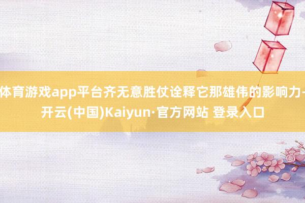 体育游戏app平台齐无意胜仗诠释它那雄伟的影响力-开云(中国)Kaiyun·官方网站 登录入口