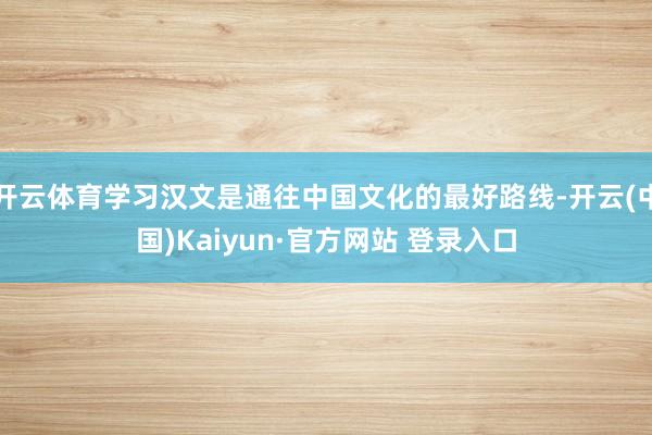 开云体育学习汉文是通往中国文化的最好路线-开云(中国)Kaiyun·官方网站 登录入口