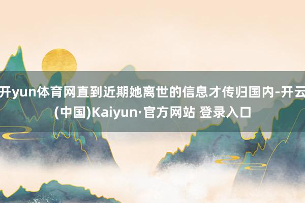 开yun体育网直到近期她离世的信息才传归国内-开云(中国)Kaiyun·官方网站 登录入口