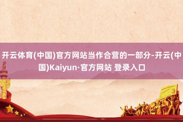 开云体育(中国)官方网站　　当作合营的一部分-开云(中国)Kaiyun·官方网站 登录入口