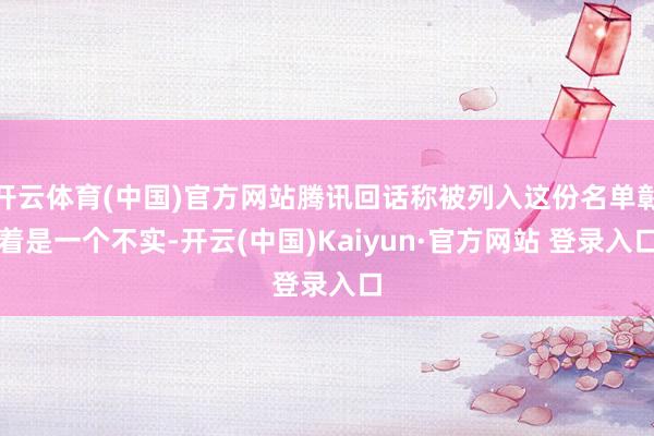 开云体育(中国)官方网站腾讯回话称被列入这份名单彰着是一个不实-开云(中国)Kaiyun·官方网站 登录入口