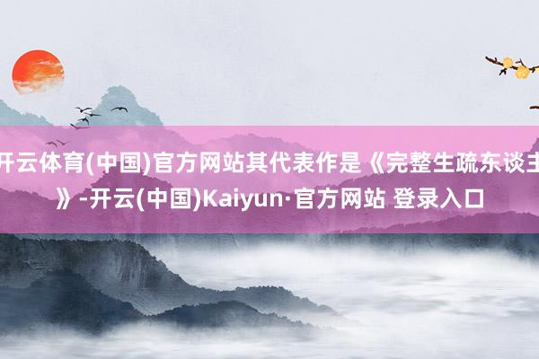 开云体育(中国)官方网站其代表作是《完整生疏东谈主》-开云(中国)Kaiyun·官方网站 登录入口