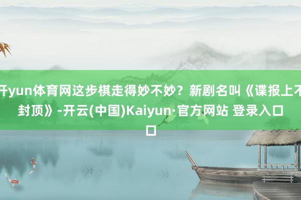 开yun体育网这步棋走得妙不妙？新剧名叫《谍报上不封顶》-开云(中国)Kaiyun·官方网站 登录入口