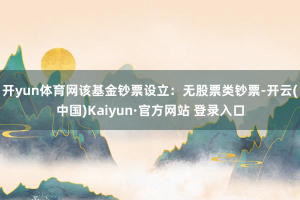开yun体育网该基金钞票设立：无股票类钞票-开云(中国)Kaiyun·官方网站 登录入口