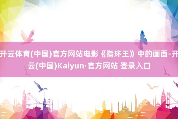 开云体育(中国)官方网站电影《指环王》中的画面-开云(中国)Kaiyun·官方网站 登录入口