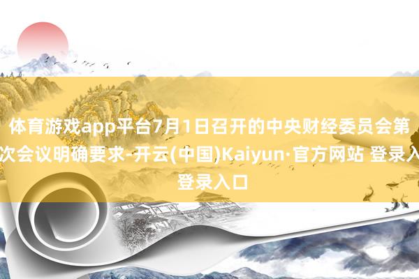 体育游戏app平台　　7月1日召开的中央财经委员会第六次会议明确要求-开云(中国)Kaiyun·官方网站 登录入口