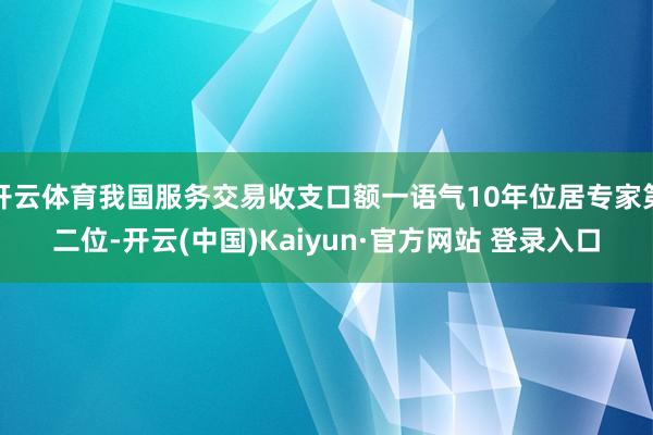 开云体育我国服务交易收支口额一语气10年位居专家第二位-开云(中国)Kaiyun·官方网站 登录入口