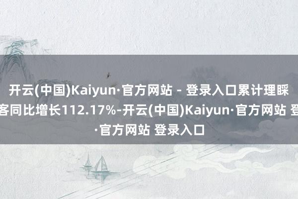 开云(中国)Kaiyun·官方网站 - 登录入口累计理睬市民旅客同比增长112.17%-开云(中国)Kaiyun·官方网站 登录入口