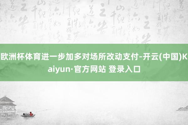 欧洲杯体育进一步加多对场所改动支付-开云(中国)Kaiyun·官方网站 登录入口