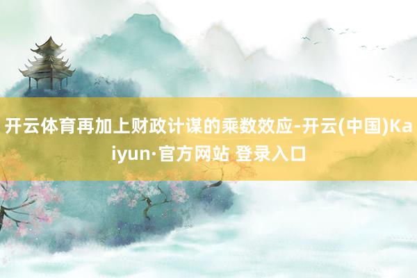 开云体育再加上财政计谋的乘数效应-开云(中国)Kaiyun·官方网站 登录入口