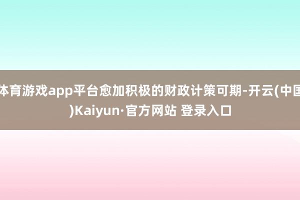 体育游戏app平台愈加积极的财政计策可期-开云(中国)Kaiyun·官方网站 登录入口