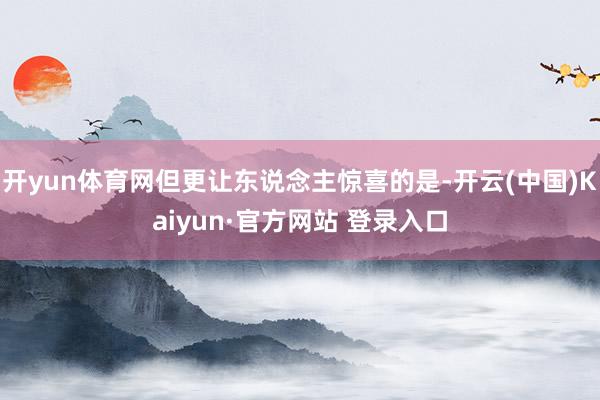 开yun体育网但更让东说念主惊喜的是-开云(中国)Kaiyun·官方网站 登录入口