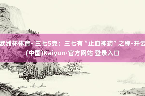 欧洲杯体育- 三七5克：三七有“止血神药”之称-开云(中国)Kaiyun·官方网站 登录入口