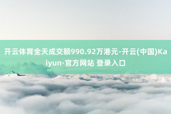 开云体育全天成交额990.92万港元-开云(中国)Kaiyun·官方网站 登录入口