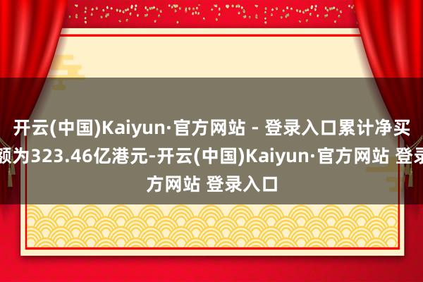 开云(中国)Kaiyun·官方网站 - 登录入口累计净买入金额为323.46亿港元-开云(中国)Kaiyun·官方网站 登录入口
