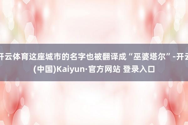 开云体育这座城市的名字也被翻译成“巫婆塔尔”-开云(中国)Kaiyun·官方网站 登录入口