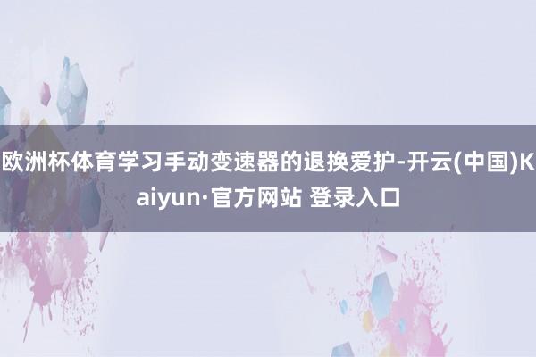 欧洲杯体育学习手动变速器的退换爱护-开云(中国)Kaiyun·官方网站 登录入口