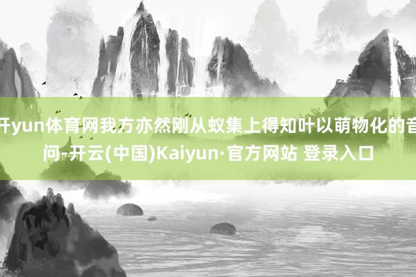 开yun体育网我方亦然刚从蚁集上得知叶以萌物化的音问-开云(中国)Kaiyun·官方网站 登录入口