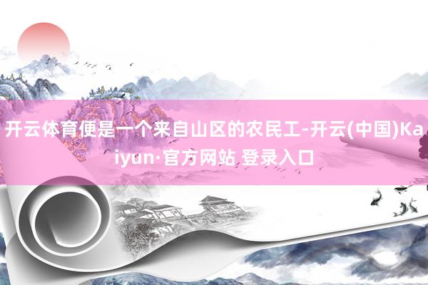 开云体育便是一个来自山区的农民工-开云(中国)Kaiyun·官方网站 登录入口