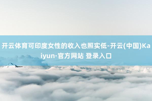 开云体育可印度女性的收入也照实低-开云(中国)Kaiyun·官方网站 登录入口