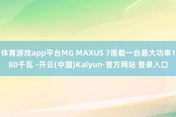 体育游戏app平台MG MAXUS 7搭载一台最大功率180千瓦 -开云(中国)Kaiyun·官方网站 登录入口