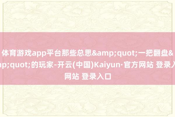 体育游戏app平台那些总思&quot;一把翻盘&quot;的玩家-开云(中国)Kaiyun·官方网站 登录入口