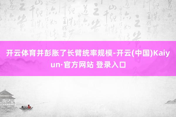 开云体育并彭胀了长臂统率规模-开云(中国)Kaiyun·官方网站 登录入口