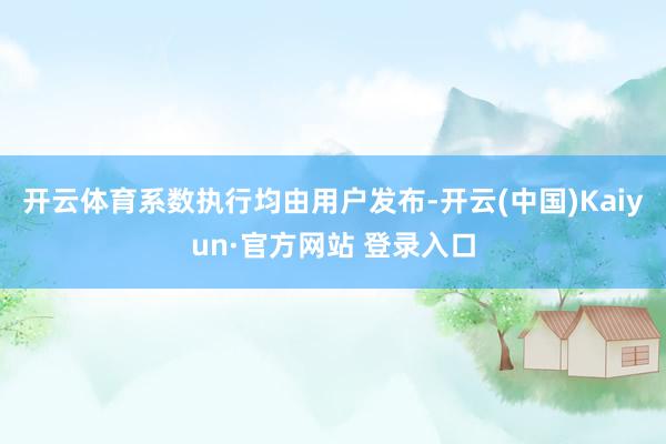 开云体育系数执行均由用户发布-开云(中国)Kaiyun·官方网站 登录入口