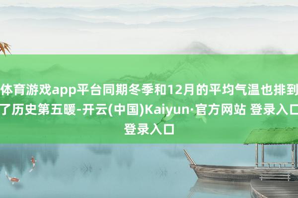 体育游戏app平台同期冬季和12月的平均气温也排到了历史第五暖-开云(中国)Kaiyun·官方网站 登录入口