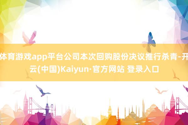 体育游戏app平台公司本次回购股份决议推行杀青-开云(中国)Kaiyun·官方网站 登录入口